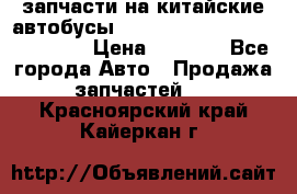 запчасти на китайские автобусы Higer, Golden Dragon, Yutong › Цена ­ 1 000 - Все города Авто » Продажа запчастей   . Красноярский край,Кайеркан г.
